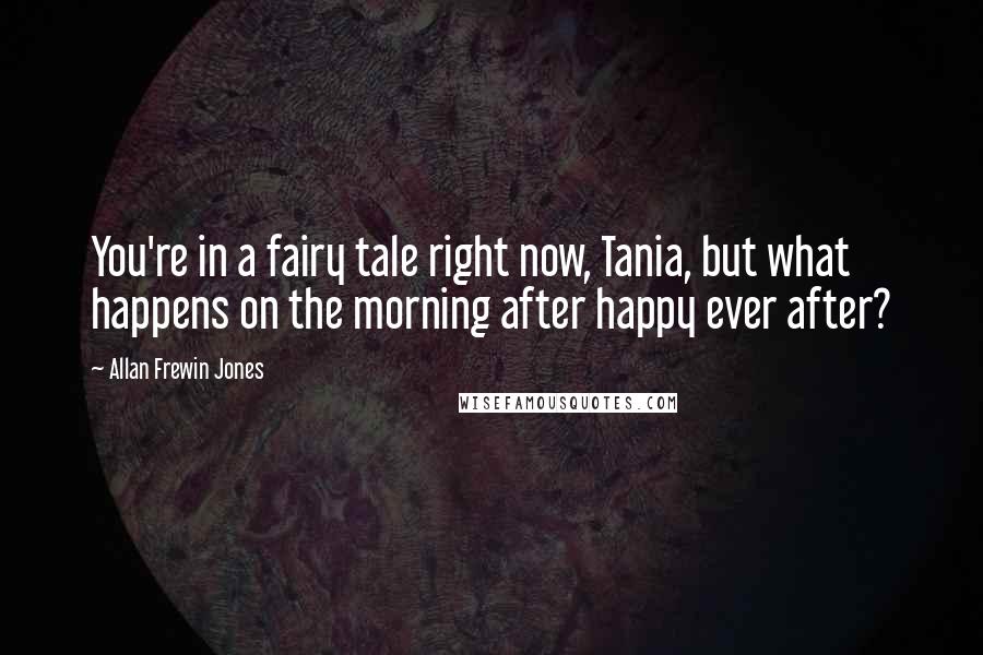 Allan Frewin Jones Quotes: You're in a fairy tale right now, Tania, but what happens on the morning after happy ever after?