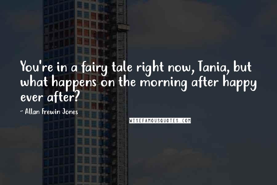 Allan Frewin Jones Quotes: You're in a fairy tale right now, Tania, but what happens on the morning after happy ever after?