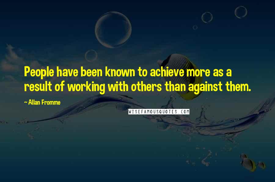 Allan Fromme Quotes: People have been known to achieve more as a result of working with others than against them.