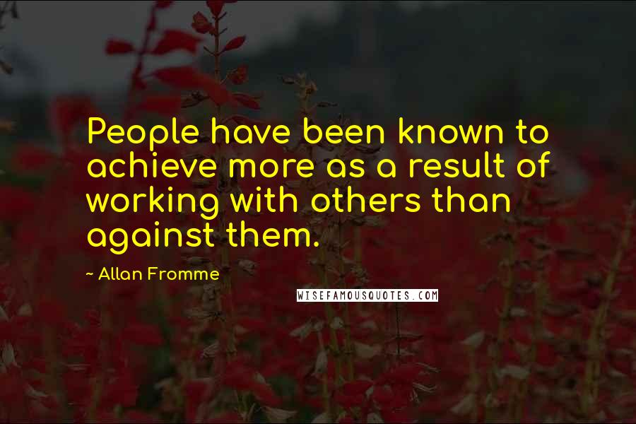 Allan Fromme Quotes: People have been known to achieve more as a result of working with others than against them.