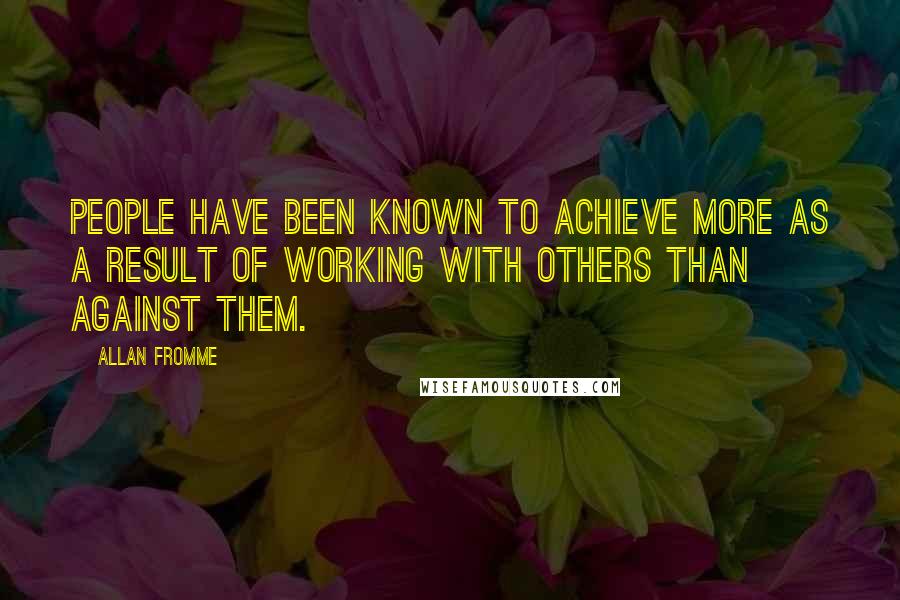 Allan Fromme Quotes: People have been known to achieve more as a result of working with others than against them.