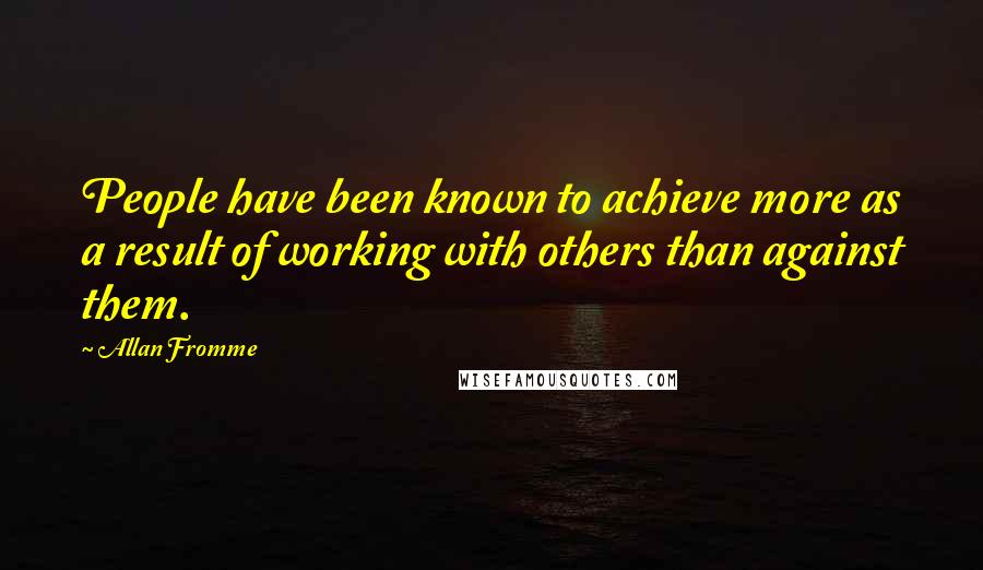 Allan Fromme Quotes: People have been known to achieve more as a result of working with others than against them.