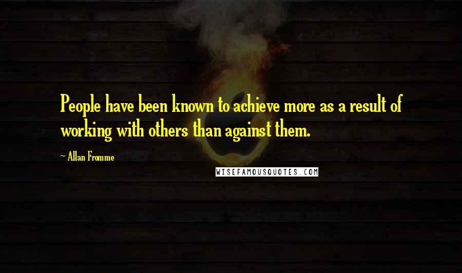 Allan Fromme Quotes: People have been known to achieve more as a result of working with others than against them.