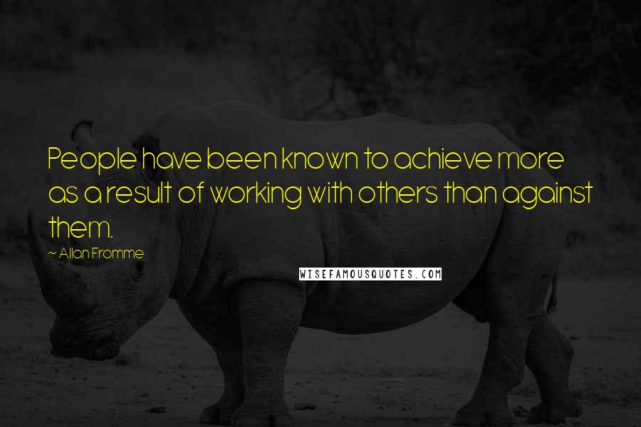 Allan Fromme Quotes: People have been known to achieve more as a result of working with others than against them.