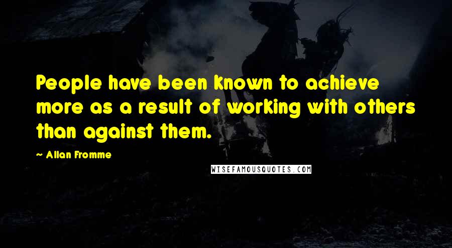 Allan Fromme Quotes: People have been known to achieve more as a result of working with others than against them.