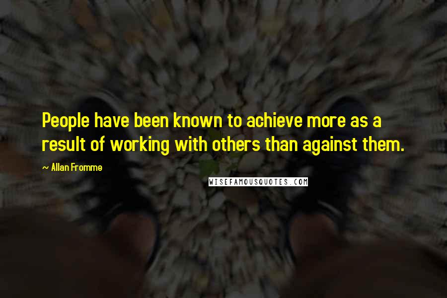 Allan Fromme Quotes: People have been known to achieve more as a result of working with others than against them.