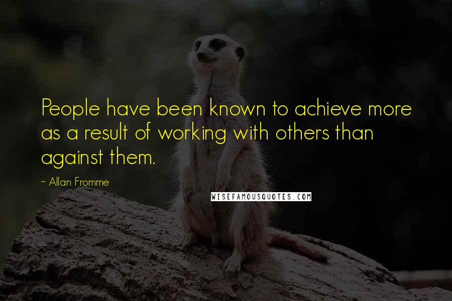 Allan Fromme Quotes: People have been known to achieve more as a result of working with others than against them.