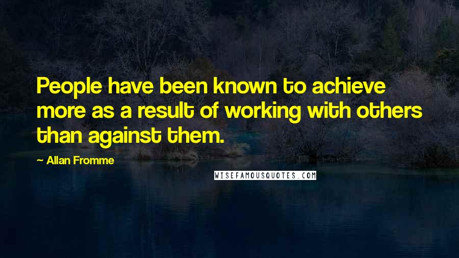 Allan Fromme Quotes: People have been known to achieve more as a result of working with others than against them.