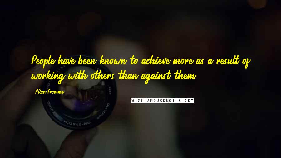 Allan Fromme Quotes: People have been known to achieve more as a result of working with others than against them.