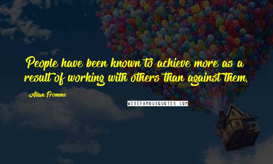 Allan Fromme Quotes: People have been known to achieve more as a result of working with others than against them.