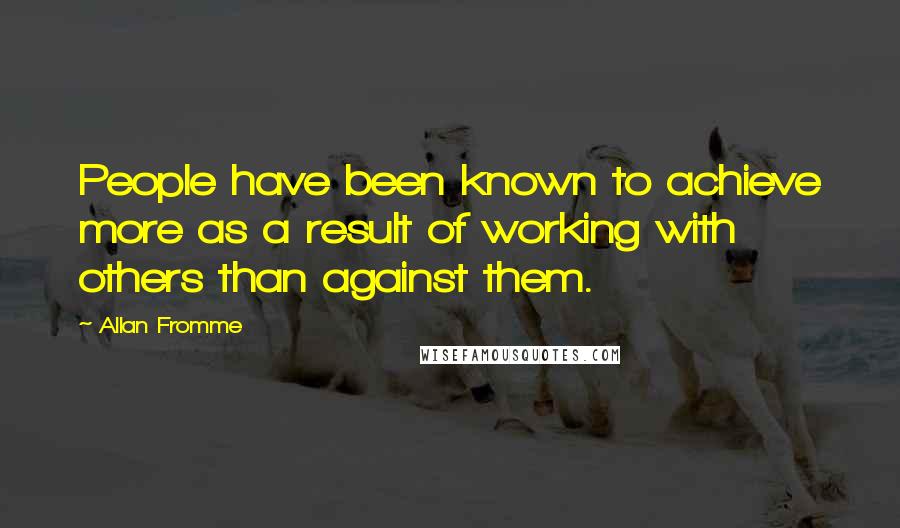 Allan Fromme Quotes: People have been known to achieve more as a result of working with others than against them.