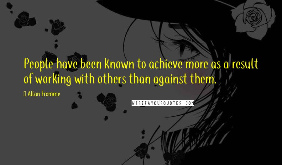 Allan Fromme Quotes: People have been known to achieve more as a result of working with others than against them.