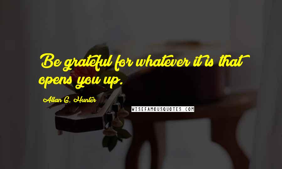 Allan G. Hunter Quotes: Be grateful for whatever it is that opens you up.