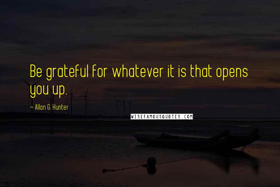 Allan G. Hunter Quotes: Be grateful for whatever it is that opens you up.