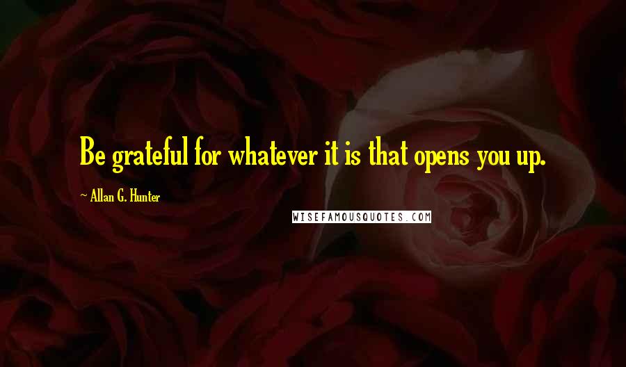 Allan G. Hunter Quotes: Be grateful for whatever it is that opens you up.