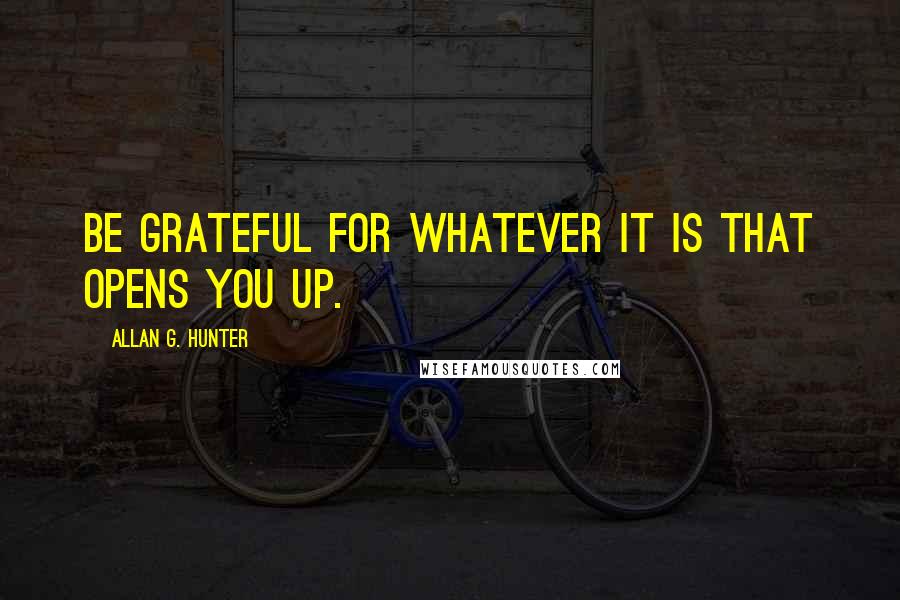 Allan G. Hunter Quotes: Be grateful for whatever it is that opens you up.