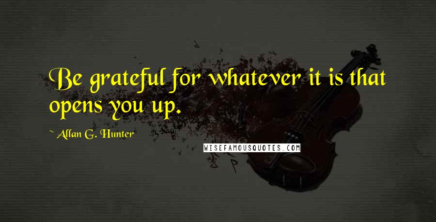 Allan G. Hunter Quotes: Be grateful for whatever it is that opens you up.