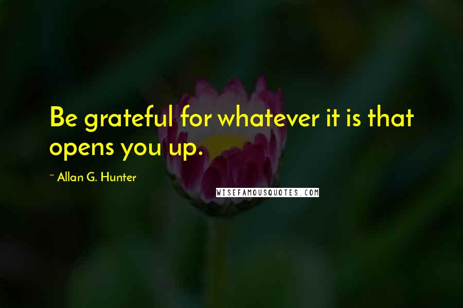 Allan G. Hunter Quotes: Be grateful for whatever it is that opens you up.