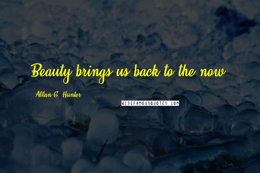 Allan G. Hunter Quotes: Beauty brings us back to the now.