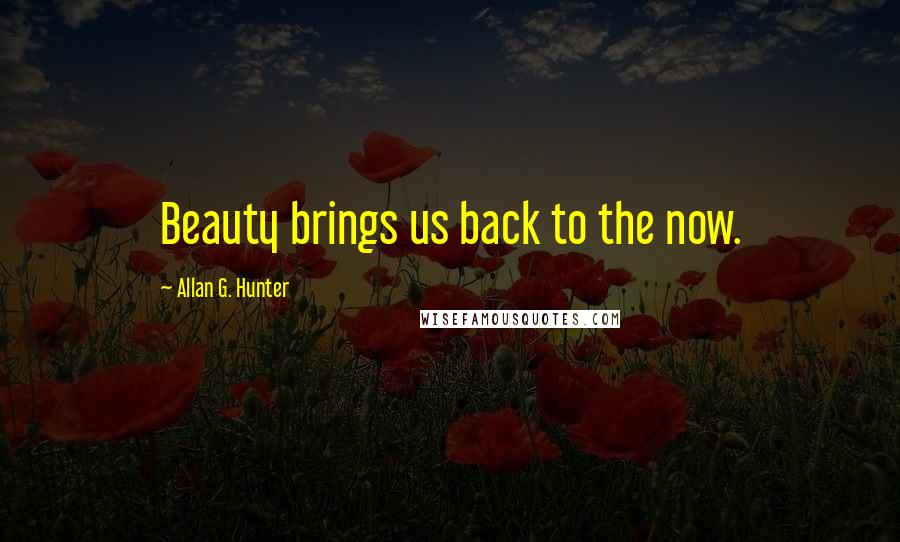 Allan G. Hunter Quotes: Beauty brings us back to the now.