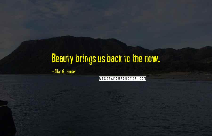 Allan G. Hunter Quotes: Beauty brings us back to the now.