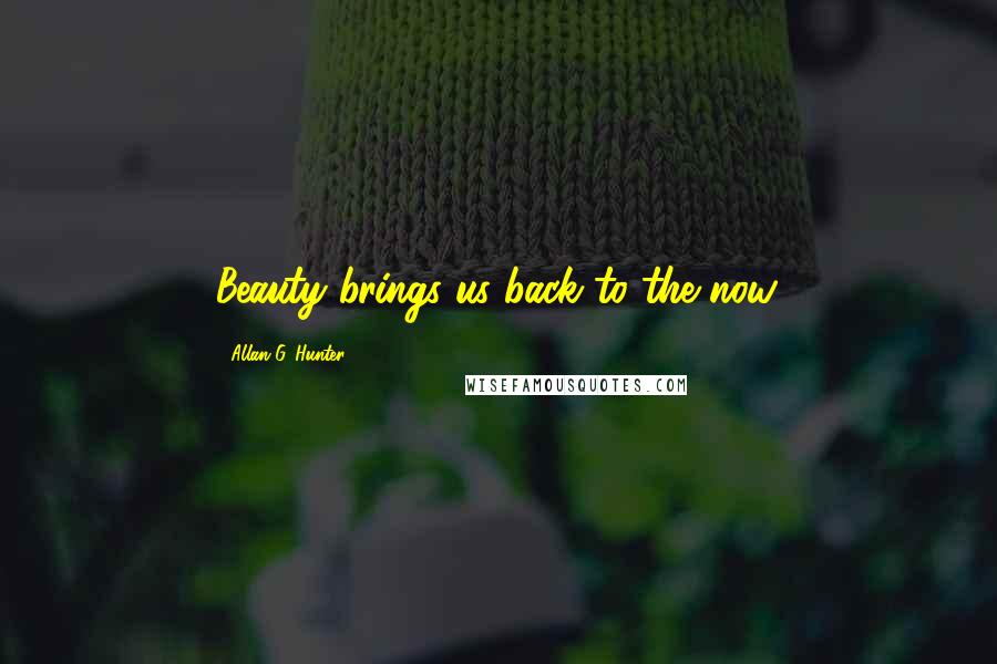 Allan G. Hunter Quotes: Beauty brings us back to the now.