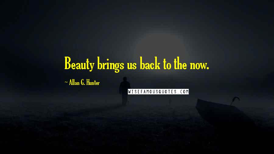 Allan G. Hunter Quotes: Beauty brings us back to the now.