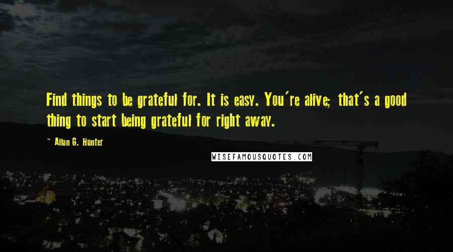 Allan G. Hunter Quotes: Find things to be grateful for. It is easy. You're alive; that's a good thing to start being grateful for right away.