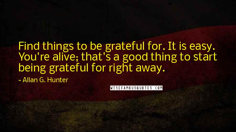 Allan G. Hunter Quotes: Find things to be grateful for. It is easy. You're alive; that's a good thing to start being grateful for right away.