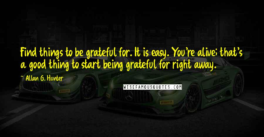Allan G. Hunter Quotes: Find things to be grateful for. It is easy. You're alive; that's a good thing to start being grateful for right away.