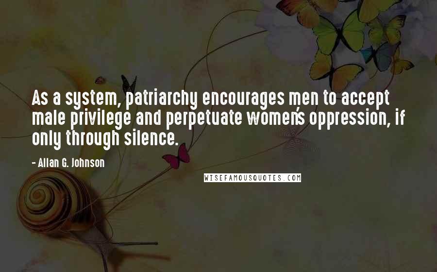 Allan G. Johnson Quotes: As a system, patriarchy encourages men to accept male privilege and perpetuate women's oppression, if only through silence.