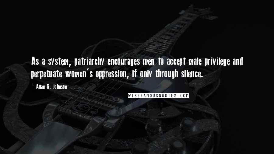 Allan G. Johnson Quotes: As a system, patriarchy encourages men to accept male privilege and perpetuate women's oppression, if only through silence.