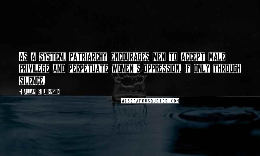 Allan G. Johnson Quotes: As a system, patriarchy encourages men to accept male privilege and perpetuate women's oppression, if only through silence.