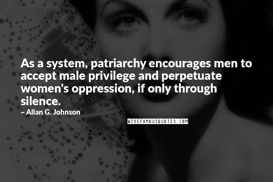 Allan G. Johnson Quotes: As a system, patriarchy encourages men to accept male privilege and perpetuate women's oppression, if only through silence.