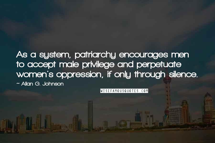 Allan G. Johnson Quotes: As a system, patriarchy encourages men to accept male privilege and perpetuate women's oppression, if only through silence.