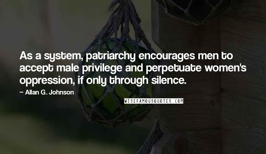 Allan G. Johnson Quotes: As a system, patriarchy encourages men to accept male privilege and perpetuate women's oppression, if only through silence.