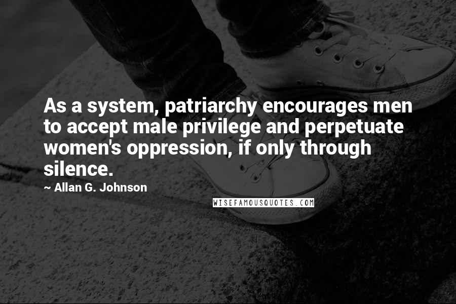 Allan G. Johnson Quotes: As a system, patriarchy encourages men to accept male privilege and perpetuate women's oppression, if only through silence.