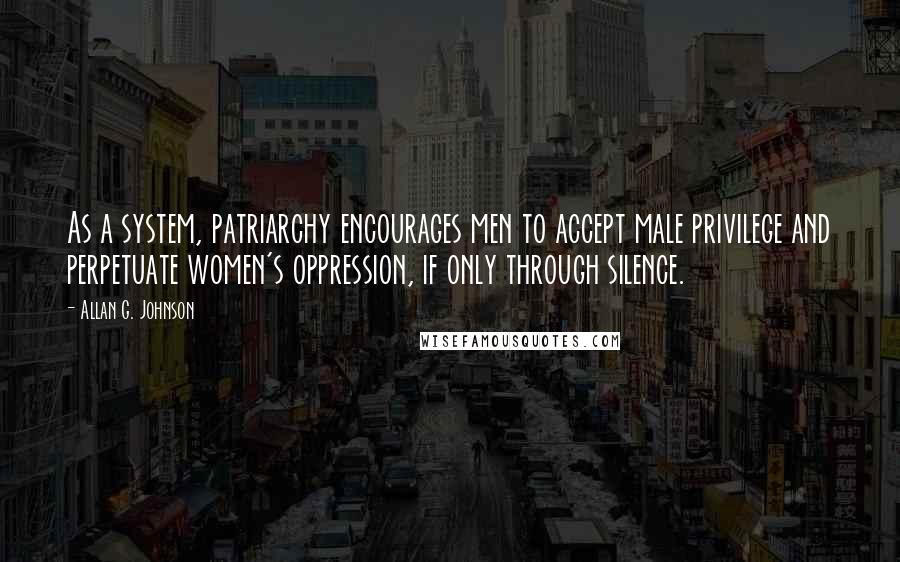 Allan G. Johnson Quotes: As a system, patriarchy encourages men to accept male privilege and perpetuate women's oppression, if only through silence.