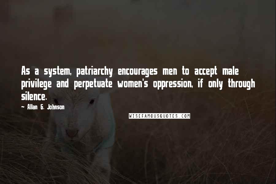 Allan G. Johnson Quotes: As a system, patriarchy encourages men to accept male privilege and perpetuate women's oppression, if only through silence.