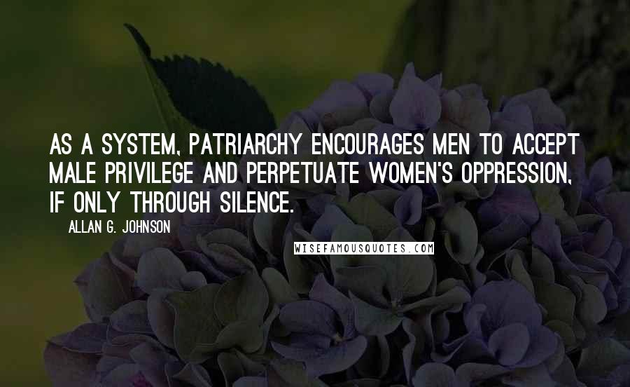 Allan G. Johnson Quotes: As a system, patriarchy encourages men to accept male privilege and perpetuate women's oppression, if only through silence.