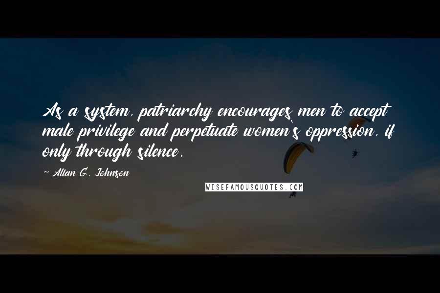 Allan G. Johnson Quotes: As a system, patriarchy encourages men to accept male privilege and perpetuate women's oppression, if only through silence.