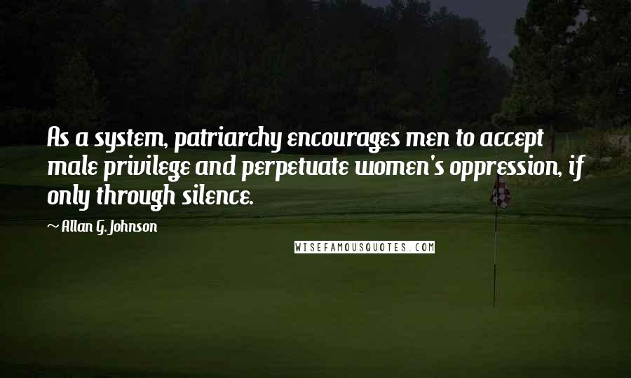 Allan G. Johnson Quotes: As a system, patriarchy encourages men to accept male privilege and perpetuate women's oppression, if only through silence.