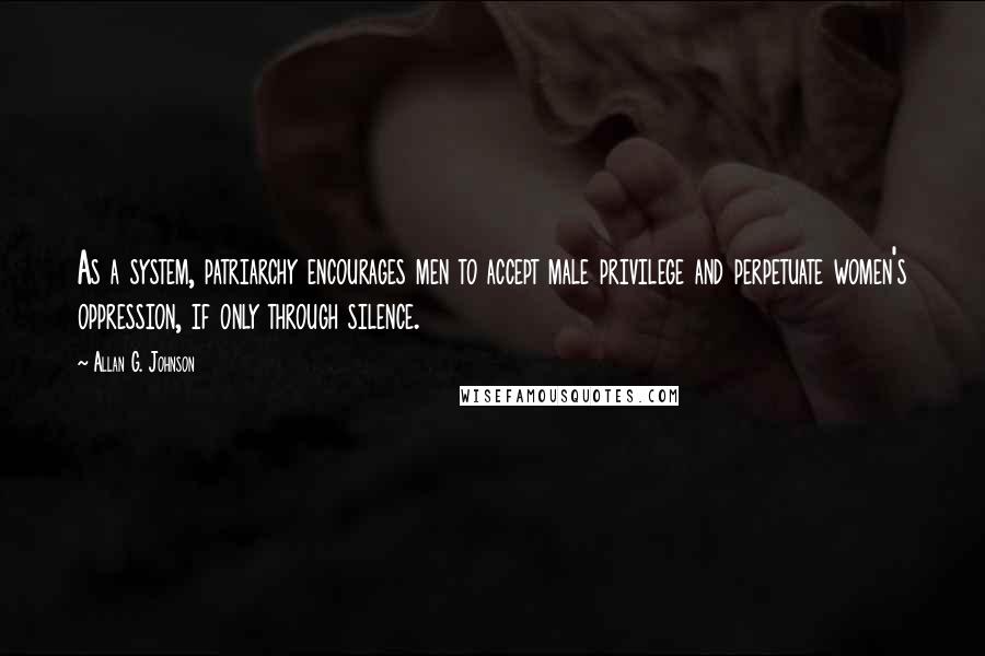 Allan G. Johnson Quotes: As a system, patriarchy encourages men to accept male privilege and perpetuate women's oppression, if only through silence.