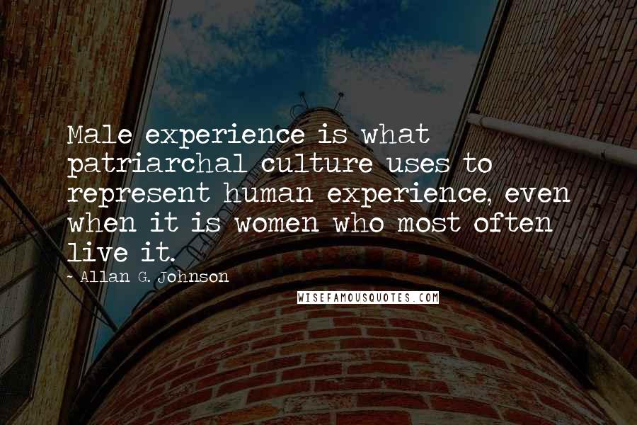 Allan G. Johnson Quotes: Male experience is what patriarchal culture uses to represent human experience, even when it is women who most often live it.