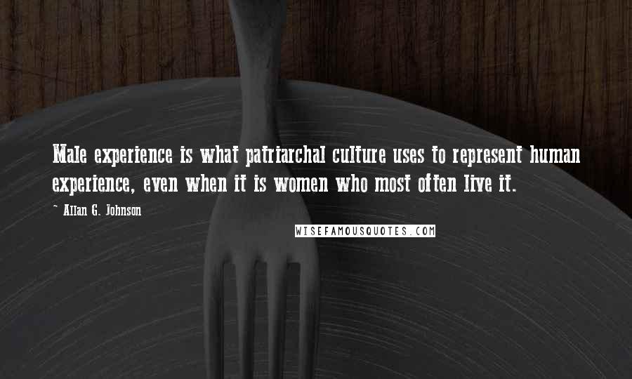 Allan G. Johnson Quotes: Male experience is what patriarchal culture uses to represent human experience, even when it is women who most often live it.