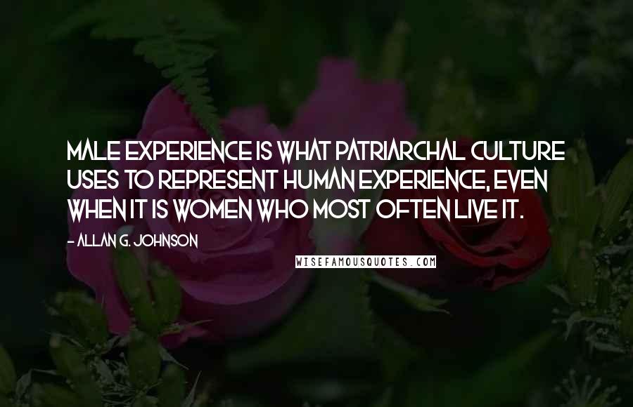 Allan G. Johnson Quotes: Male experience is what patriarchal culture uses to represent human experience, even when it is women who most often live it.