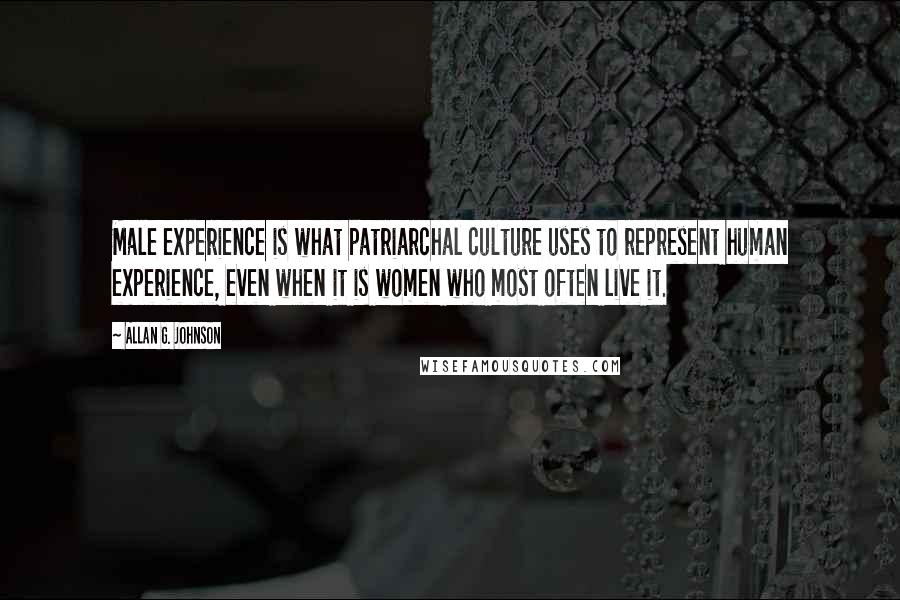 Allan G. Johnson Quotes: Male experience is what patriarchal culture uses to represent human experience, even when it is women who most often live it.