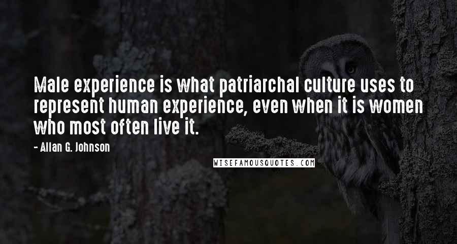 Allan G. Johnson Quotes: Male experience is what patriarchal culture uses to represent human experience, even when it is women who most often live it.