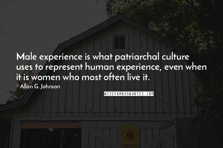 Allan G. Johnson Quotes: Male experience is what patriarchal culture uses to represent human experience, even when it is women who most often live it.