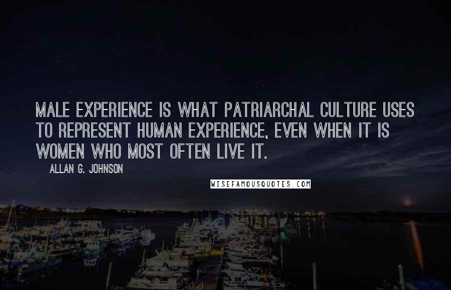 Allan G. Johnson Quotes: Male experience is what patriarchal culture uses to represent human experience, even when it is women who most often live it.